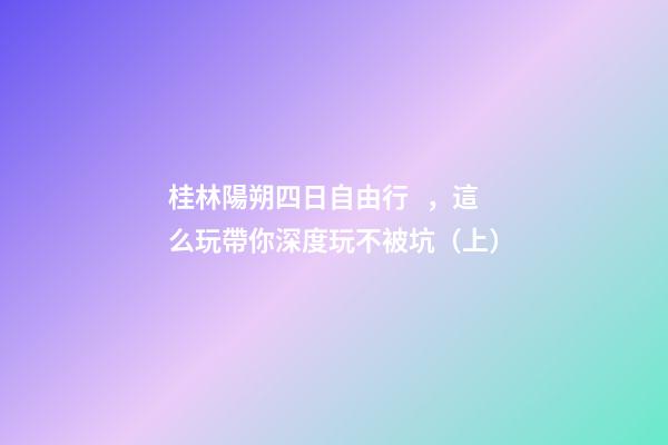 桂林陽朔四日自由行，這么玩帶你深度玩不被坑（上）